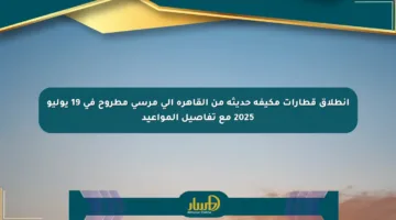 انطلاق قطارات مكيفة حديثة من القاهرة إلى مرسى مطروح في 19 يوليو 2025 مع تفاصيل المواعيد